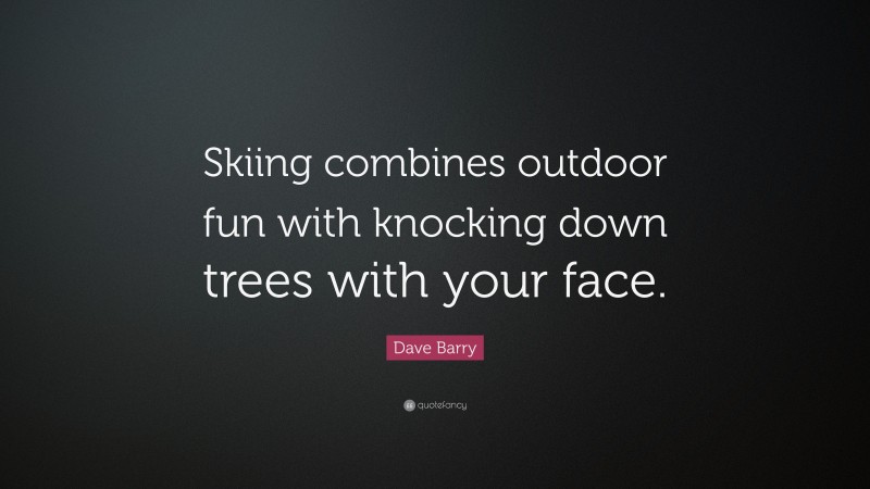 Dave Barry Quote: “Skiing combines outdoor fun with knocking down trees with your face.”