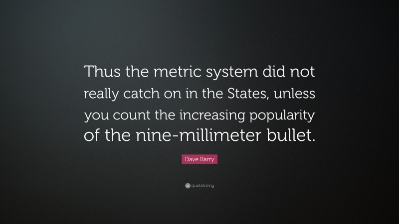 Dave Barry Quote: “Thus the metric system did not really catch on in the States, unless you count the increasing popularity of the nine-millimeter bullet.”