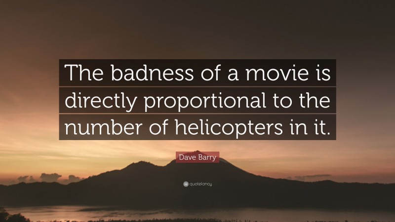 Dave Barry Quote: “The badness of a movie is directly proportional to the number of helicopters in it.”