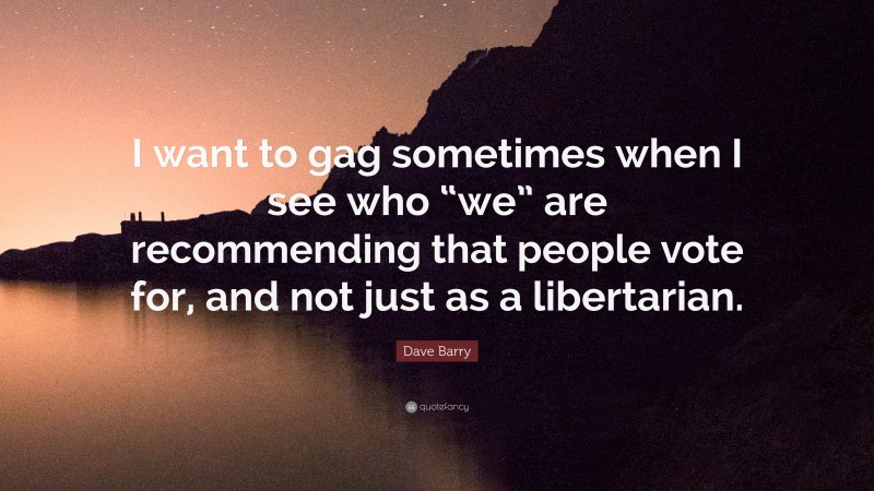 Dave Barry Quote: “I want to gag sometimes when I see who “we” are recommending that people vote for, and not just as a libertarian.”