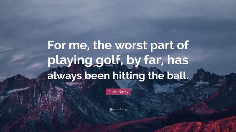 Dave Barry Quote: “For me, the worst part of playing golf, by far, has always been hitting the ball.”