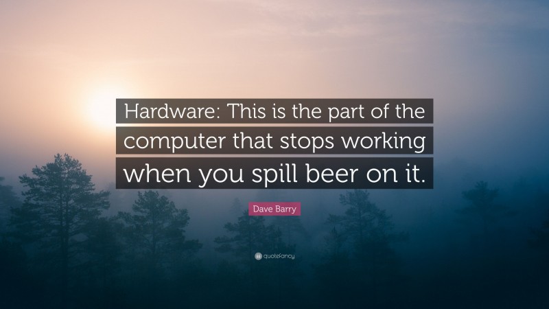 Dave Barry Quote: “Hardware: This is the part of the computer that stops working when you spill beer on it.”