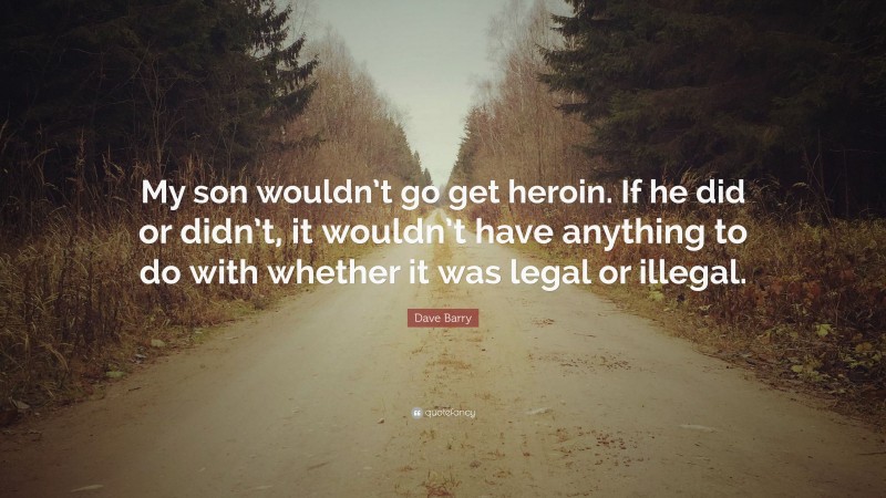 Dave Barry Quote: “My son wouldn’t go get heroin. If he did or didn’t, it wouldn’t have anything to do with whether it was legal or illegal.”