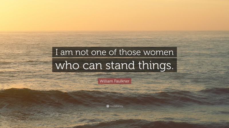 William Faulkner Quote: “I am not one of those women who can stand things.”