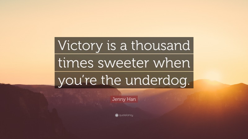 Jenny Han Quote: “Victory is a thousand times sweeter when you’re the underdog.”