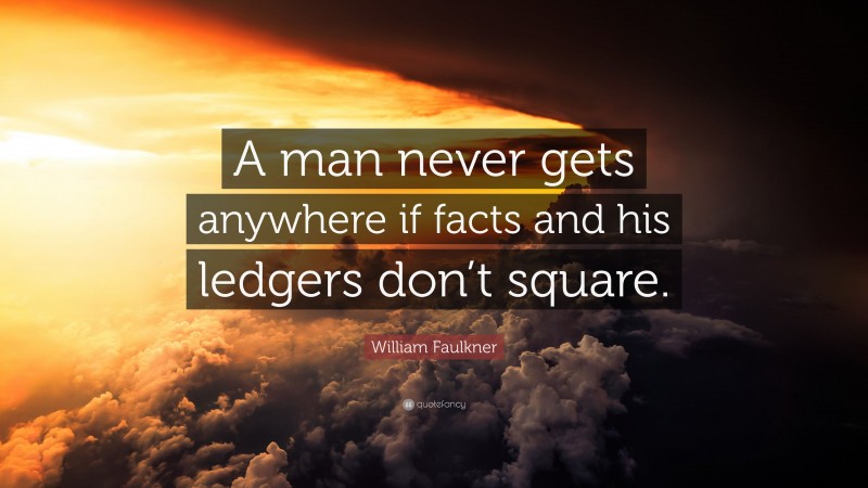 William Faulkner Quote: “A man never gets anywhere if facts and his ledgers don’t square.”