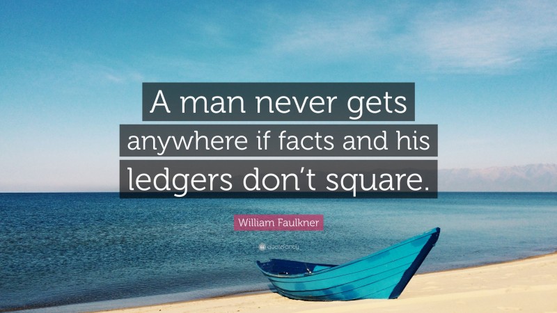 William Faulkner Quote: “A man never gets anywhere if facts and his ledgers don’t square.”