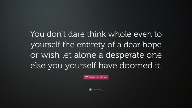 William Faulkner Quote: “You don’t dare think whole even to yourself the entirety of a dear hope or wish let alone a desperate one else you yourself have doomed it.”