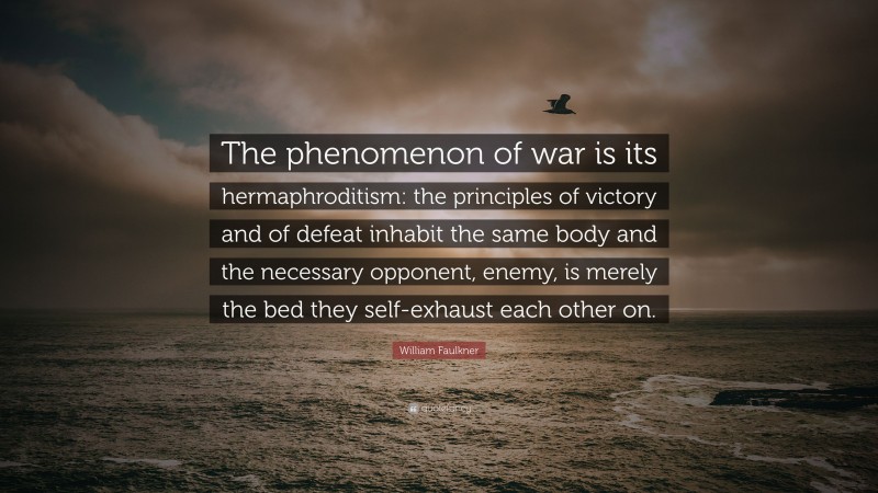 William Faulkner Quote: “The phenomenon of war is its hermaphroditism: the principles of victory and of defeat inhabit the same body and the necessary opponent, enemy, is merely the bed they self-exhaust each other on.”