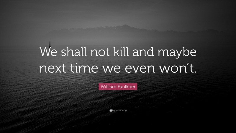William Faulkner Quote: “We shall not kill and maybe next time we even won’t.”