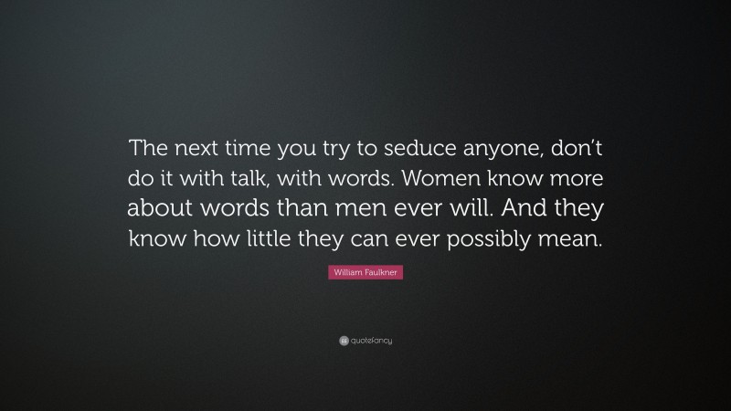 William Faulkner Quote: “The next time you try to seduce anyone, don’t do it with talk, with words. Women know more about words than men ever will. And they know how little they can ever possibly mean.”