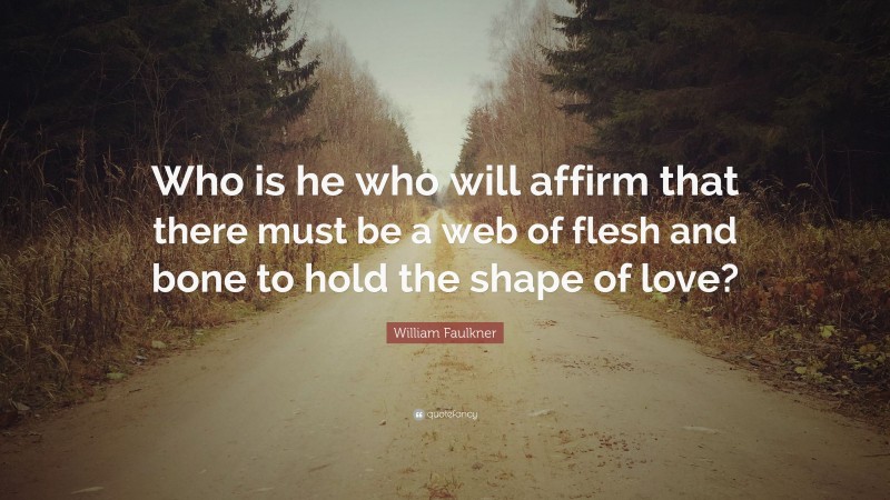 William Faulkner Quote: “Who is he who will affirm that there must be a web of flesh and bone to hold the shape of love?”