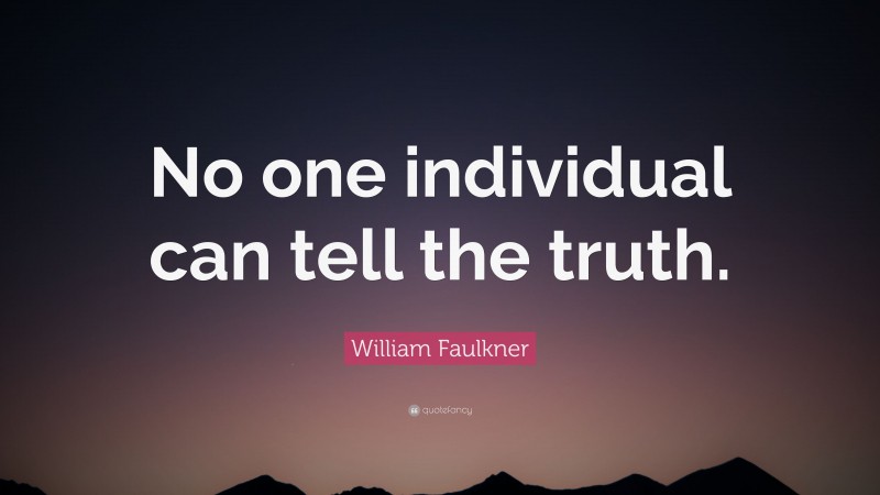 William Faulkner Quote: “No one individual can tell the truth.”