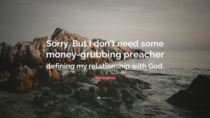 Ellen Hopkins Quote: “Sorry. But I don’t need some money-grubbing preacher defining my relationship with God.”