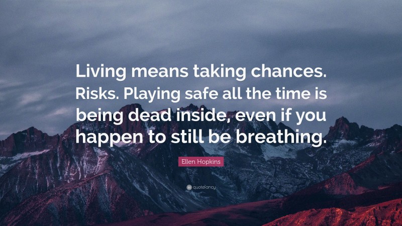 Ellen Hopkins Quote: “Living means taking chances. Risks. Playing safe all the time is being dead inside, even if you happen to still be breathing.”
