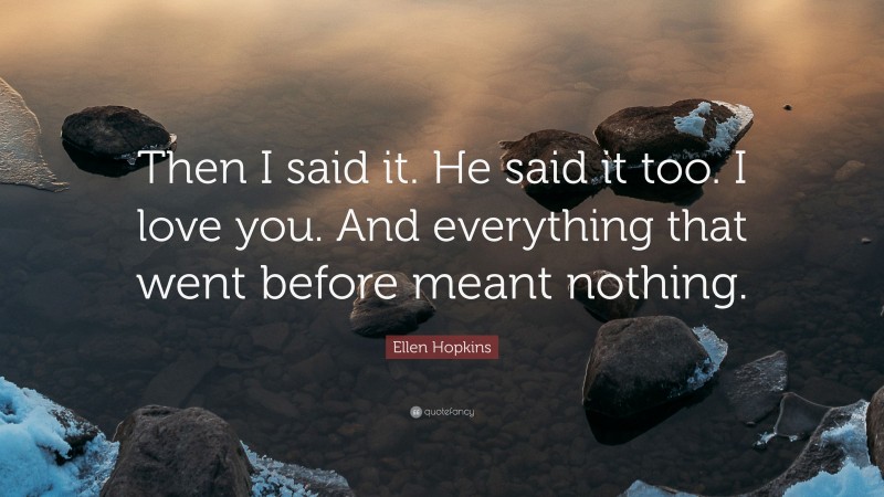 Ellen Hopkins Quote: “Then I said it. He said it too. I love you. And everything that went before meant nothing.”