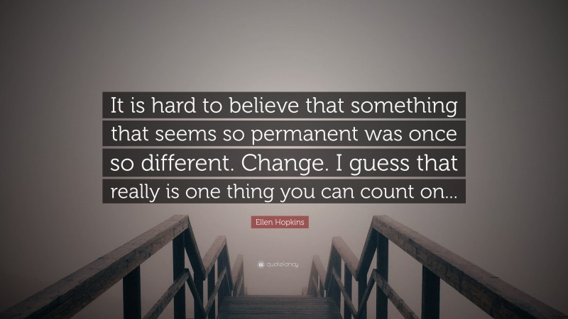 Ellen Hopkins Quote: “It is hard to believe that something that seems so permanent was once so different. Change. I guess that really is one thing you can count on...”