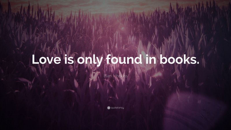 Ellen Hopkins Quote: “Love is only found in books.”