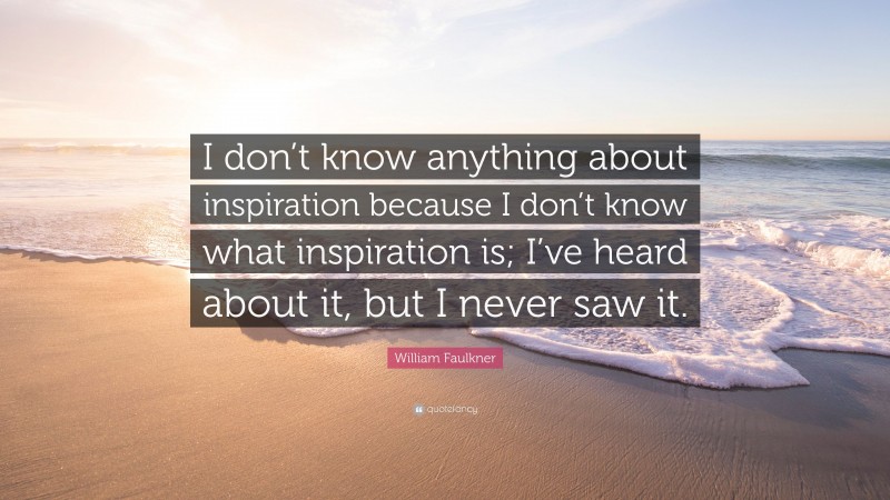 William Faulkner Quote: “I don’t know anything about inspiration because I don’t know what inspiration is; I’ve heard about it, but I never saw it.”