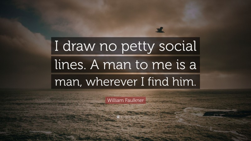 William Faulkner Quote: “I draw no petty social lines. A man to me is a man, wherever I find him.”