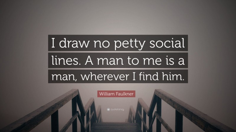 William Faulkner Quote: “I draw no petty social lines. A man to me is a man, wherever I find him.”
