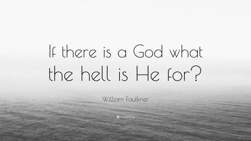 William Faulkner Quote: “If there is a God what the hell is He for?”