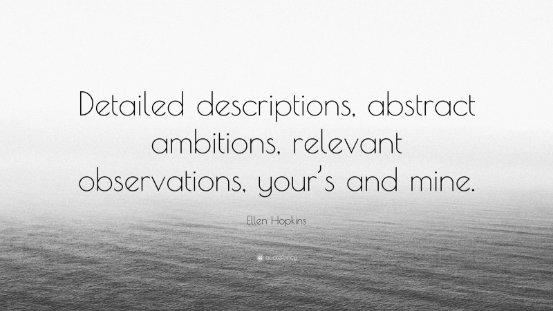 Ellen Hopkins Quote: “Detailed descriptions, abstract ambitions, relevant observations, your’s and mine.”