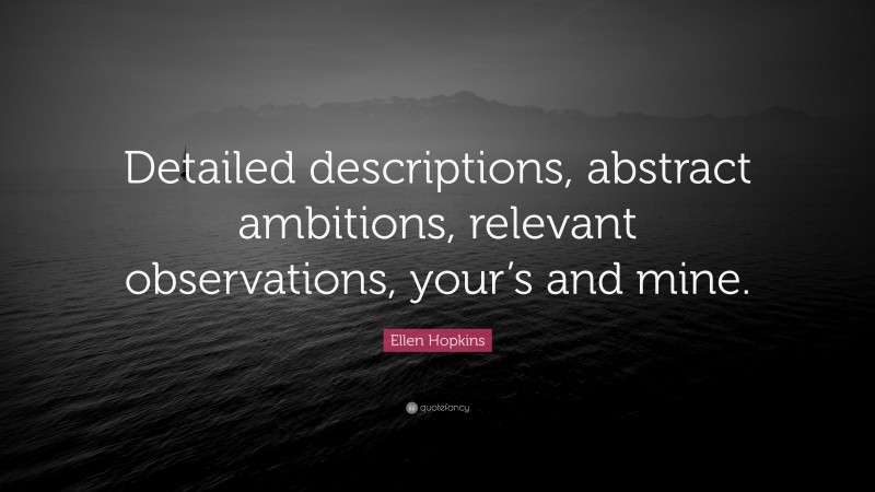 Ellen Hopkins Quote: “Detailed descriptions, abstract ambitions, relevant observations, your’s and mine.”