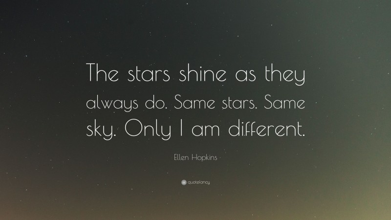 Ellen Hopkins Quote: “The stars shine as they always do. Same stars. Same sky. Only I am different.”