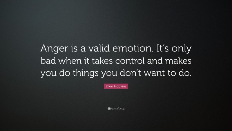 Ellen Hopkins Quote: “Anger is a valid emotion. It’s only bad when it takes control and makes you do things you don’t want to do.”