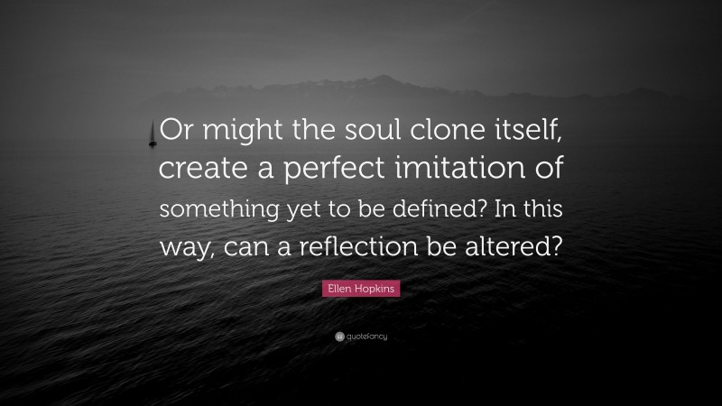 Ellen Hopkins Quote: “Or might the soul clone itself, create a perfect imitation of something yet to be defined? In this way, can a reflection be altered?”
