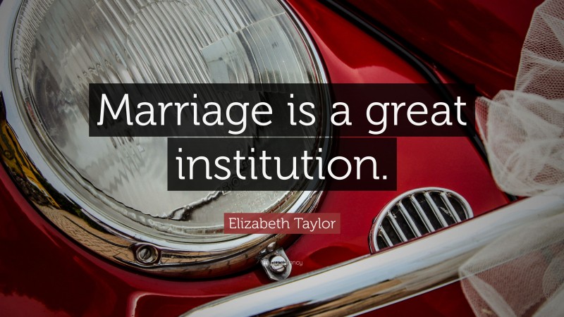 Elizabeth Taylor Quote: “Marriage is a great institution.”