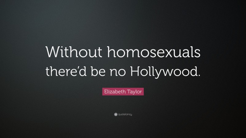 Elizabeth Taylor Quote: “Without homosexuals there’d be no Hollywood.”