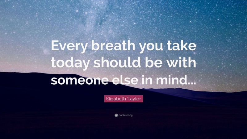 Elizabeth Taylor Quote: “Every breath you take today should be with someone else in mind...”