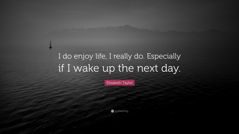 Elizabeth Taylor Quote: “I do enjoy life, I really do. Especially if I wake up the next day.”