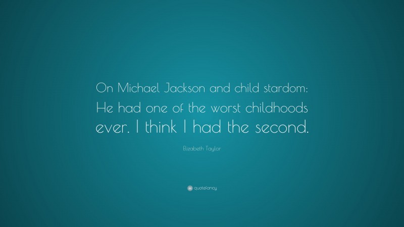 Elizabeth Taylor Quote: “On Michael Jackson and child stardom: He had one of the worst childhoods ever. I think I had the second.”