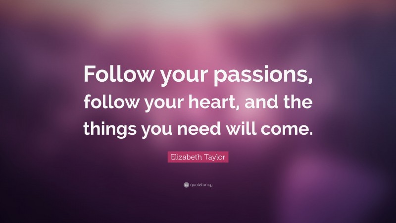 Elizabeth Taylor Quote: “Follow your passions, follow your heart, and the things you need will come.”