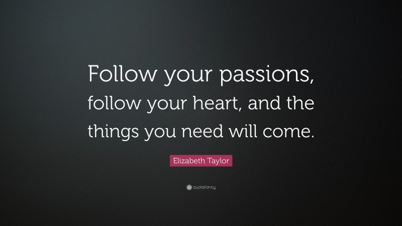 Elizabeth Taylor Quote: “Follow your passions, follow your heart, and the things you need will come.”