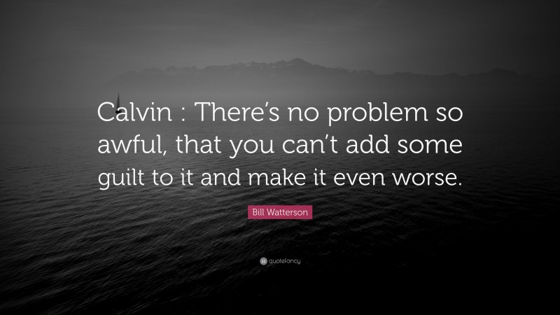 Bill Watterson Quote: “Calvin : There’s no problem so awful, that you can’t add some guilt to it and make it even worse.”
