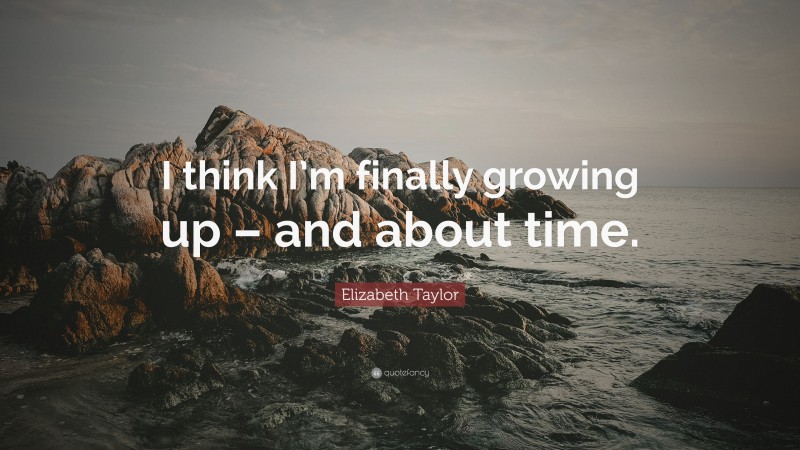 Elizabeth Taylor Quote: “I think I’m finally growing up – and about time.”