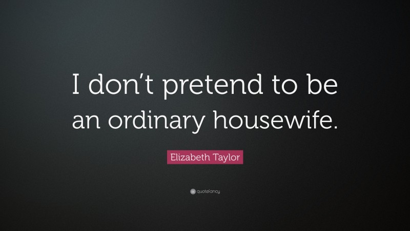 Elizabeth Taylor Quote: “I don’t pretend to be an ordinary housewife.”