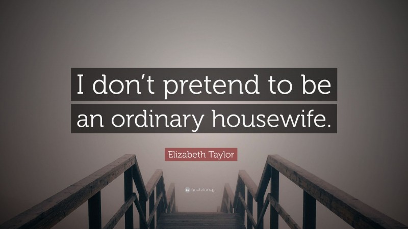 Elizabeth Taylor Quote: “I don’t pretend to be an ordinary housewife.”