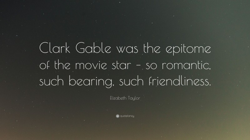 Elizabeth Taylor Quote: “Clark Gable was the epitome of the movie star – so romantic, such bearing, such friendliness.”