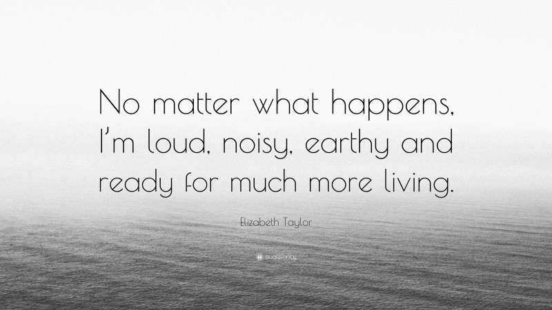 Elizabeth Taylor Quote: “No matter what happens, I’m loud, noisy, earthy and ready for much more living.”