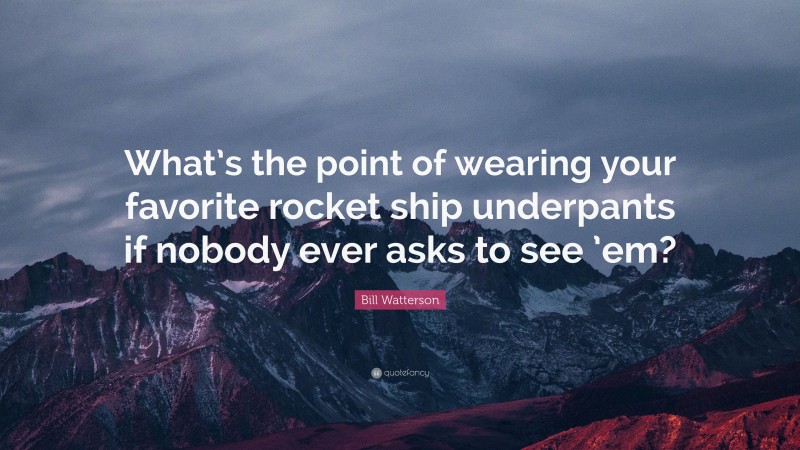 Bill Watterson Quote: “What’s the point of wearing your favorite rocket ship underpants if nobody ever asks to see ’em?”
