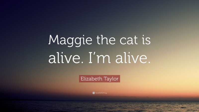 Elizabeth Taylor Quote: “Maggie the cat is alive. I’m alive.”