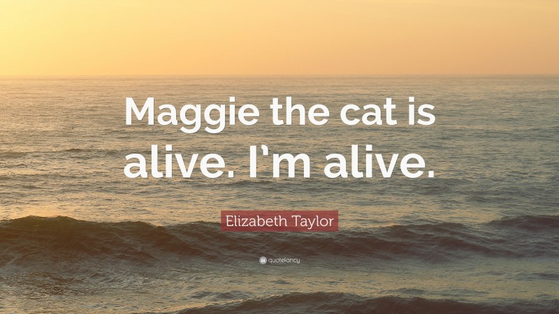 Elizabeth Taylor Quote: “Maggie the cat is alive. I’m alive.”