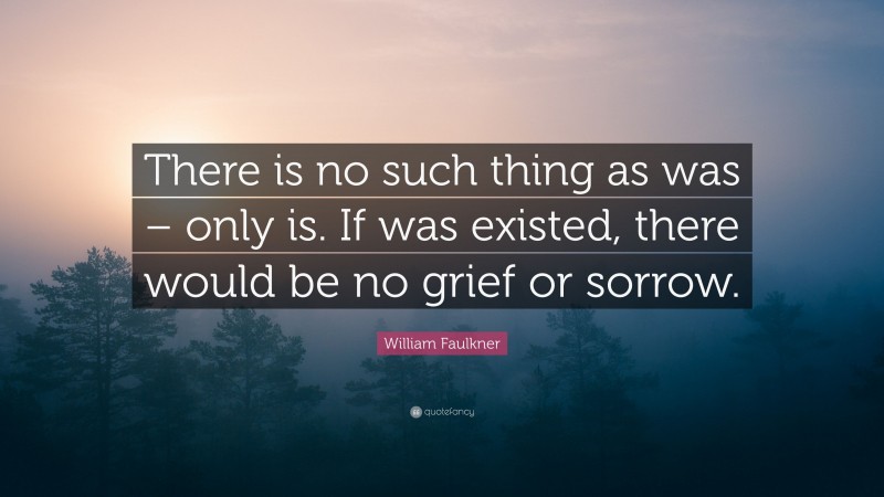 William Faulkner Quote: “There is no such thing as was – only is. If was existed, there would be no grief or sorrow.”