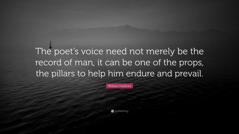 William Faulkner Quote: “The poet’s voice need not merely be the record of man, it can be one of the props, the pillars to help him endure and prevail.”