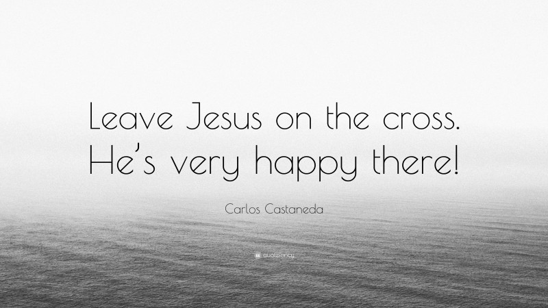 Carlos Castaneda Quote: “Leave Jesus on the cross. He’s very happy there!”